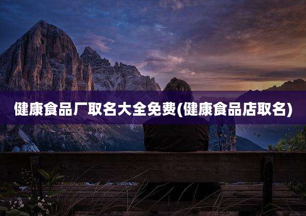 健康食品厂取名大全免费(健康食品店取名)