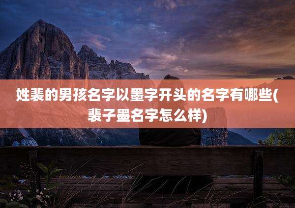 姓裴的男孩名字以墨字开头的名字有哪些(裴子墨名字怎么样)