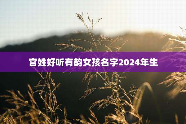 宫姓好听有韵女孩名字2024年生