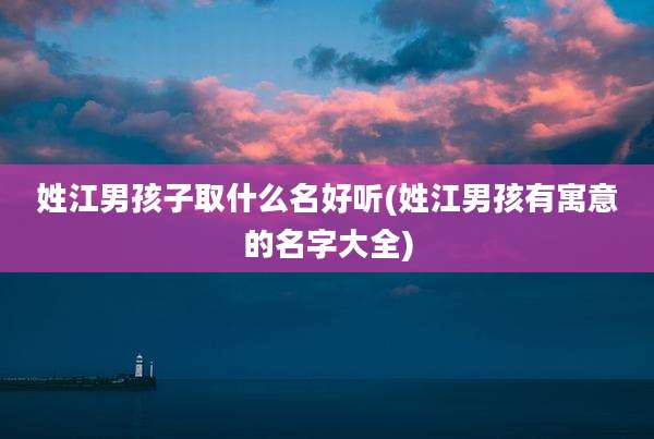 姓江男孩子取什么名好听(姓江男孩有寓意的名字大全)