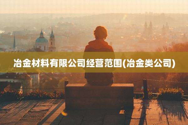 冶金材料有限公司经营范围(冶金类公司)