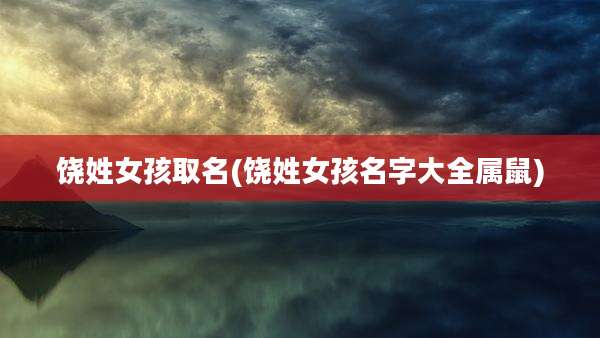 饶姓女孩取名(饶姓女孩名字大全属鼠)