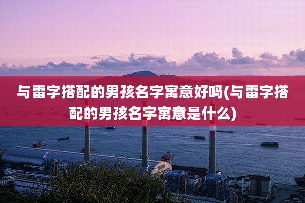 与雷字搭配的男孩名字寓意好吗(与雷字搭配的男孩名字寓意是什么)
