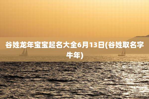 谷姓龙年宝宝起名大全6月13日(谷姓取名字牛年)