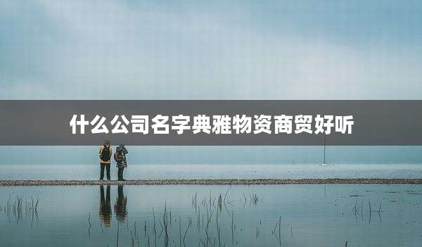 什么公司名字典雅物资商贸好听