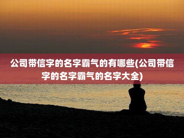 公司带信字的名字霸气的有哪些(公司带信字的名字霸气的名字大全)