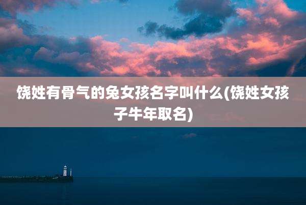 饶姓有骨气的兔女孩名字叫什么(饶姓女孩子牛年取名)