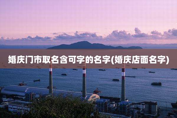 婚庆门市取名含可字的名字(婚庆店面名字)