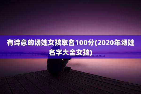 有诗意的汤姓女孩取名100分(2020年汤姓名字大全女孩)