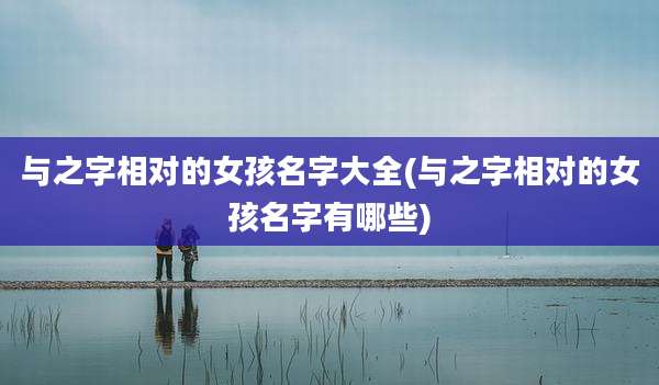 与之字相对的女孩名字大全(与之字相对的女孩名字有哪些)