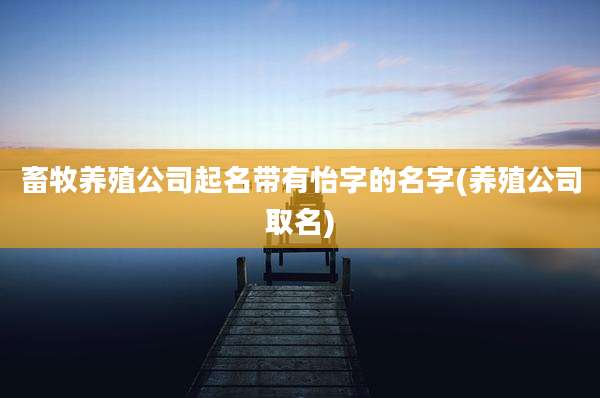 畜牧养殖公司起名带有怡字的名字(养殖公司取名)