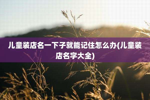 儿童装店名一下子就能记住怎么办(儿童装店名字大全)