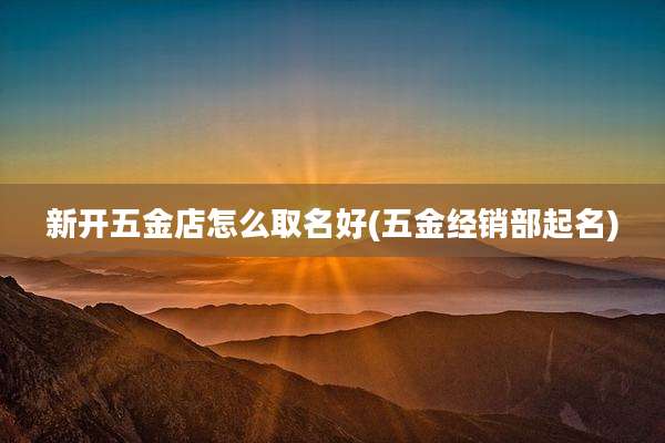 新开五金店怎么取名好(五金经销部起名)
