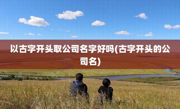 以古字开头取公司名字好吗(古字开头的公司名)