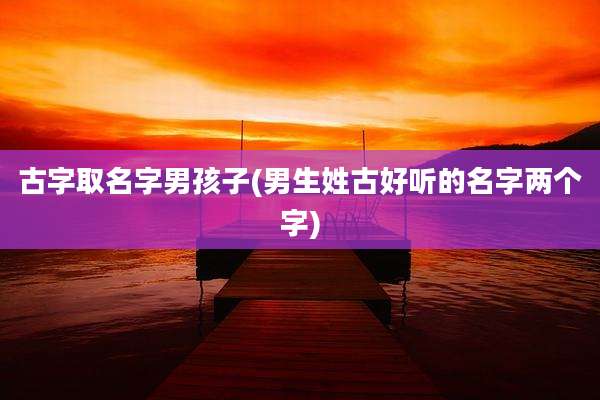古字取名字男孩子(男生姓古好听的名字两个字)