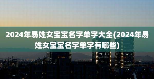 2024年易姓女宝宝名字单字大全(2024年易姓女宝宝名字单字有哪些)