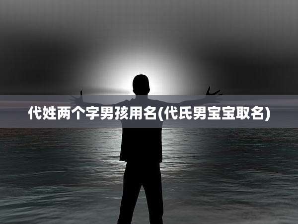 代姓两个字男孩用名(代氏男宝宝取名)