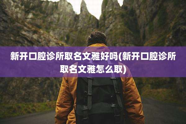 新开口腔诊所取名文雅好吗(新开口腔诊所取名文雅怎么取)