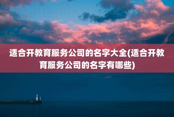 适合开教育服务公司的名字大全(适合开教育服务公司的名字有哪些)