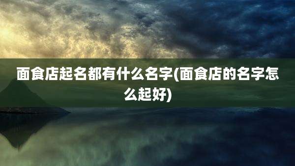 面食店起名都有什么名字(面食店的名字怎么起好)