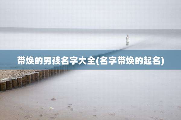 带焕的男孩名字大全(名字带焕的起名)