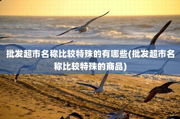 批发超市名称比较特殊的有哪些(批发超市名称比较特殊的商品)