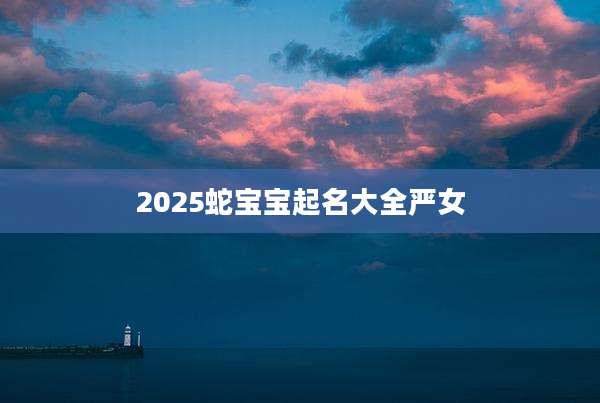 2025蛇宝宝起名大全严女