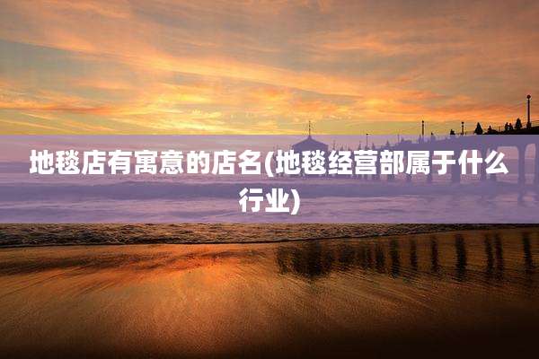地毯店有寓意的店名(地毯经营部属于什么行业)