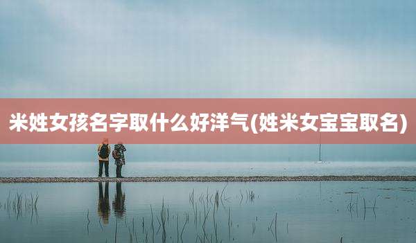 米姓女孩名字取什么好洋气(姓米女宝宝取名)