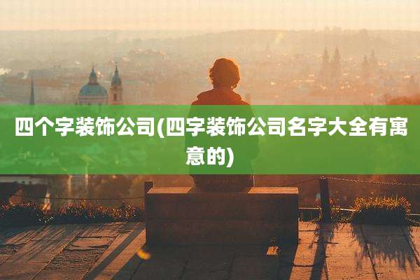 四个字装饰公司(四字装饰公司名字大全有寓意的)