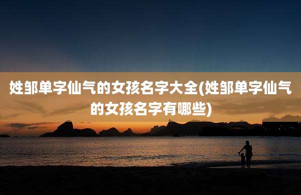 姓邹单字仙气的女孩名字大全(姓邹单字仙气的女孩名字有哪些)