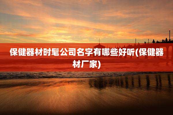 保健器材时髦公司名字有哪些好听(保健器材厂家)