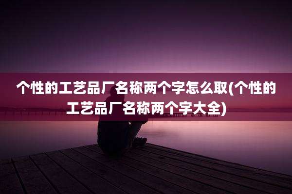 个性的工艺品厂名称两个字怎么取(个性的工艺品厂名称两个字大全)