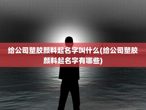给公司塑胶颜料起名字叫什么(给公司塑胶颜料起名字有哪些)