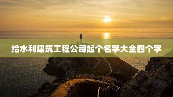 给水利建筑工程公司起个名字大全四个字