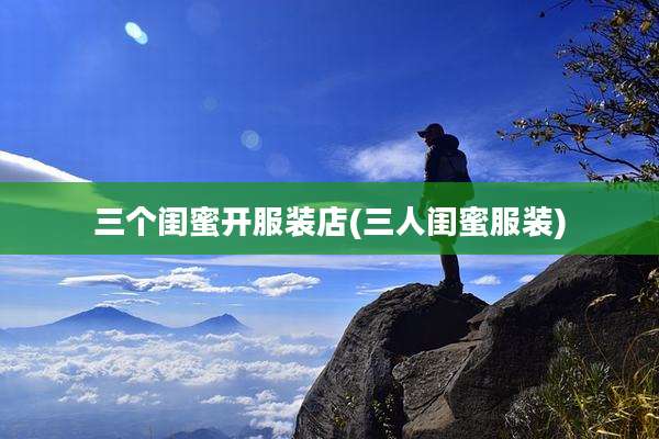 三个闺蜜开服装店(三人闺蜜服装)