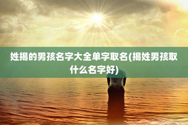 姓揭的男孩名字大全单字取名(揭姓男孩取什么名字好)