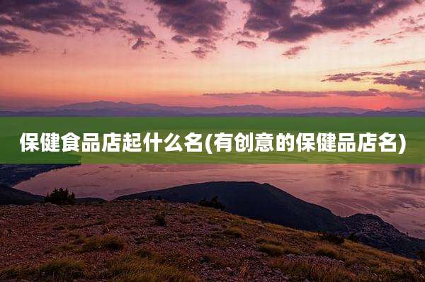 保健食品店起什么名(有创意的保健品店名)