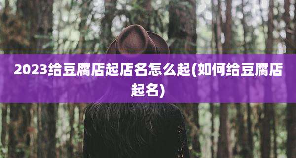 2023给豆腐店起店名怎么起(如何给豆腐店起名)