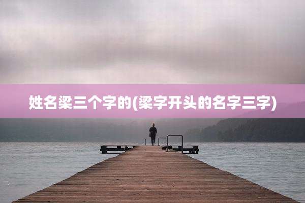 姓名梁三个字的(梁字开头的名字三字)