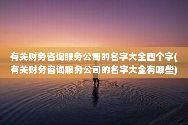 有关财务咨询服务公司的名字大全四个字(有关财务咨询服务公司的名字大全有哪些)