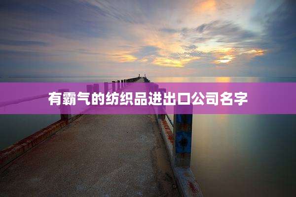 有霸气的纺织品进出口公司名字
