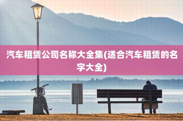 汽车租赁公司名称大全集(适合汽车租赁的名字大全)