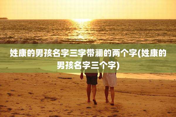 姓康的男孩名字三字带澜的两个字(姓康的男孩名字三个字)