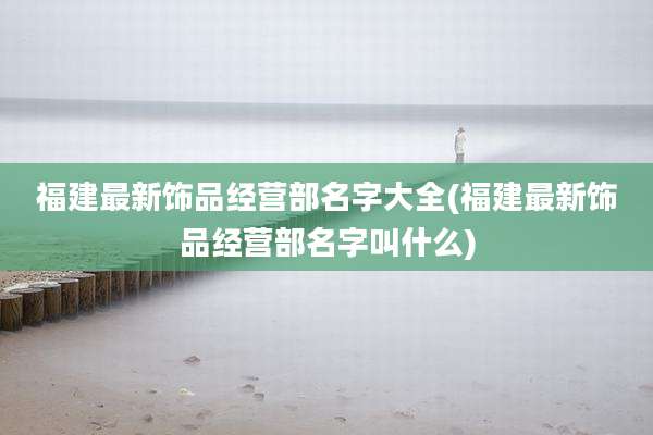 福建最新饰品经营部名字大全(福建最新饰品经营部名字叫什么)