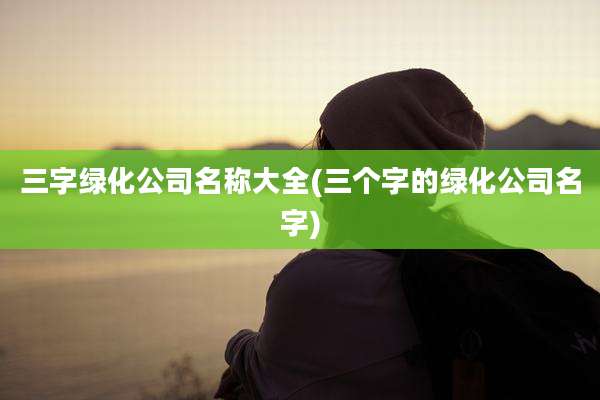 三字绿化公司名称大全(三个字的绿化公司名字)