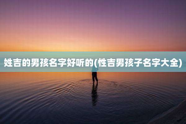 姓吉的男孩名字好听的(性吉男孩子名字大全)