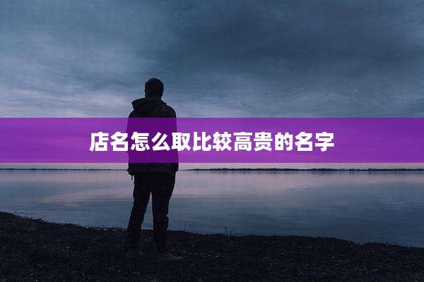 店名怎么取比较高贵的名字