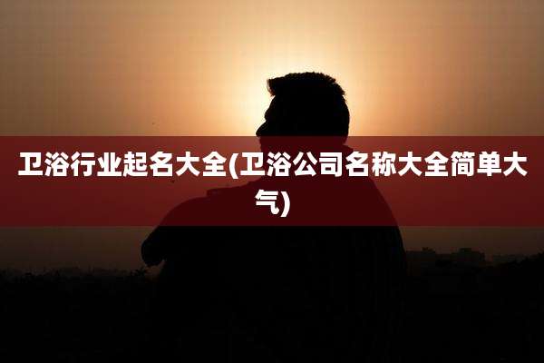 卫浴行业起名大全(卫浴公司名称大全简单大气)
