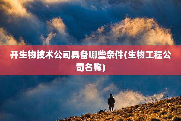 开生物技术公司具备哪些条件(生物工程公司名称)